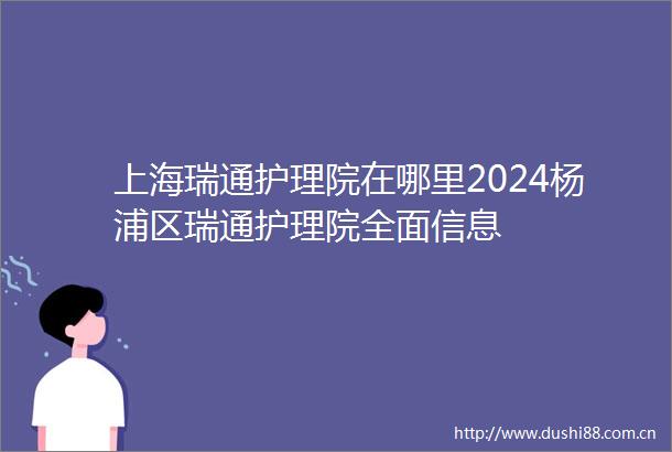 上海瑞通护理院在哪里2024杨浦区瑞通护理院全面信息