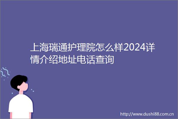 上海瑞通护理院怎么样2024详情介绍地址电话查询
