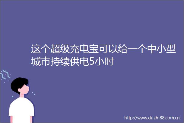 这个超级充电宝可以给一个中小型城市持续供电5小时