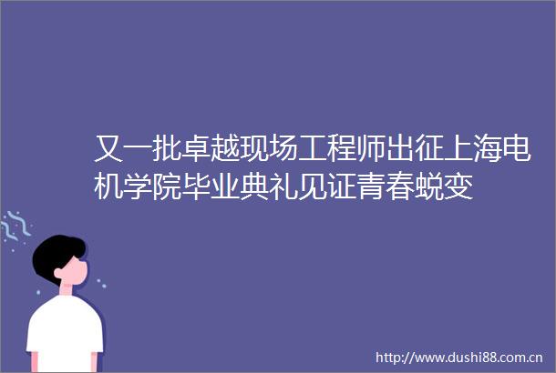 又一批卓越现场工程师出征上海电机学院毕业典礼见证青春蜕变