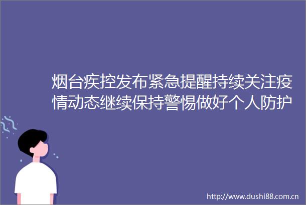 烟台疾控发布紧急提醒持续关注疫情动态继续保持警惕做好个人防护