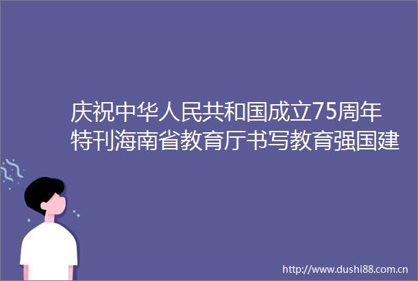 庆祝中华共和国成立75周年特刊海南省教育厅书写教育强国建设海南篇章