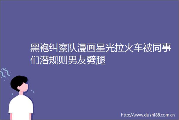 黑袍纠察队漫画星光拉火车被同事们潜规则男友劈腿