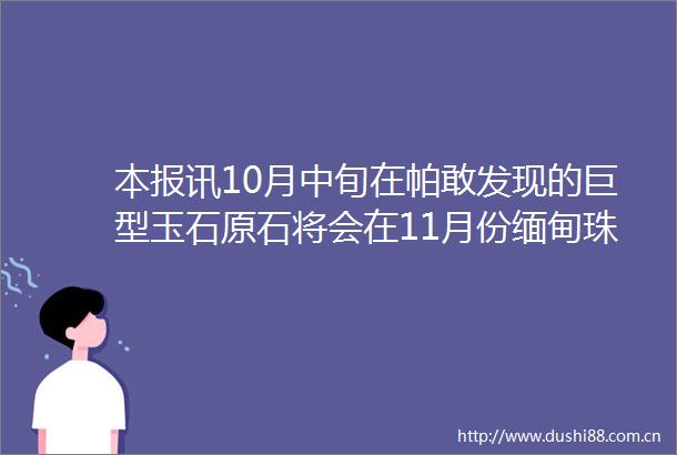 本报讯10月中旬在帕敢发现的巨型玉石原石将会在11月份缅甸珠宝翡翠展览中缅甸给出的底价为70亿缅元