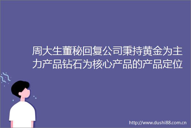 周大生董秘回复公司秉持黄金为主力产品钻石为核心产品的产品定位