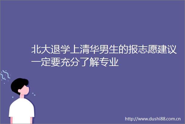 北大退学上清华男生的报志愿建议一定要充分了解专业