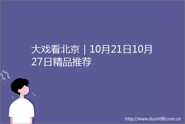 大戏看北京｜10月21日10月27日精品推荐
