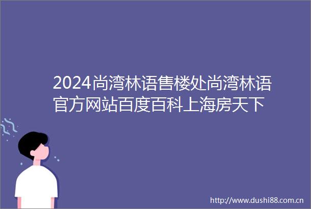 2024尚湾林语售楼处尚湾林语官方网站百度百科上海房天下