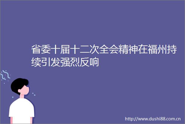 省委十届十二次全会精神在福州持续引发强烈反响