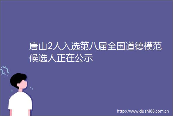 唐山2人入选第八届全国道德模范候选人正在公示