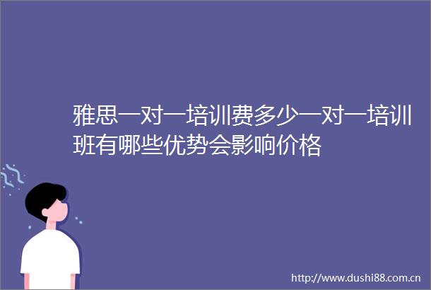 雅思一对一培训费多少一对一培训班有哪些优势会影响价格