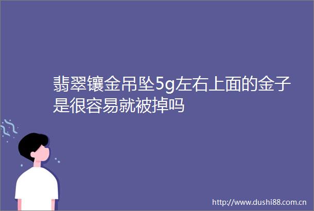 翡翠镶金吊坠5g左右上面的金子是很容易就被掉吗