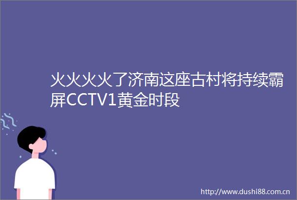 火火火火了济南这座古村将持续霸屏CCTV1黄金时段