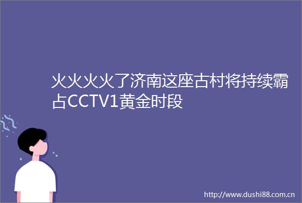 火火火火了济南这座古村将持续霸占CCTV1黄金时段