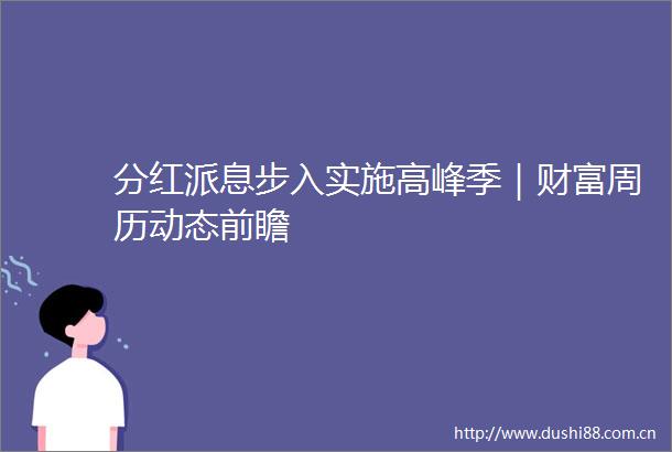 分红派息步入实施高峰季｜财富周历动态前瞻