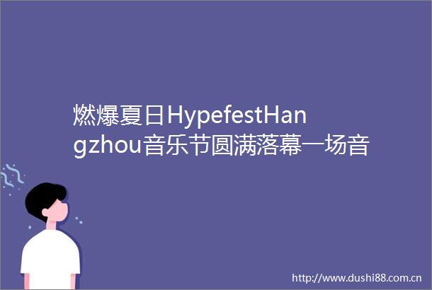 燃爆夏日HypefestHangzhou音乐节圆满落幕一场音乐与的盛宴