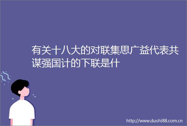 有关十八大的对联集思广益代表共谋强国计的下联是什