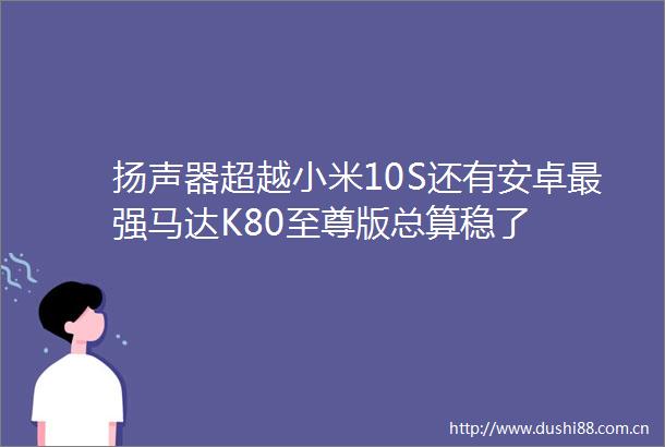 扬声器超越小米10S还有安卓最强马达K80至尊版总算稳了