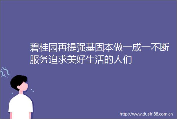碧桂园再提强基固本做一成一不断服务追求美好生活的人们
