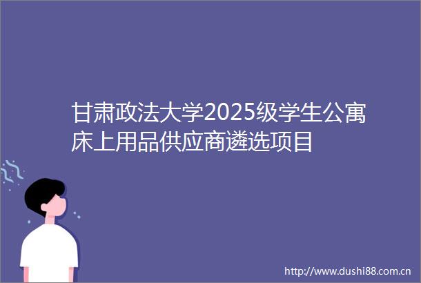 甘肃政法大学2025级学生公寓床上用品供应商遴选项目