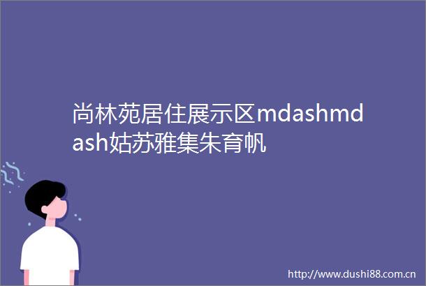 尚林苑居住展示区mdashmdash姑苏雅集朱育帆