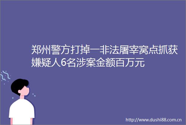 郑州警方打掉一屠宰窝点抓获嫌疑人6名涉案金额百万元