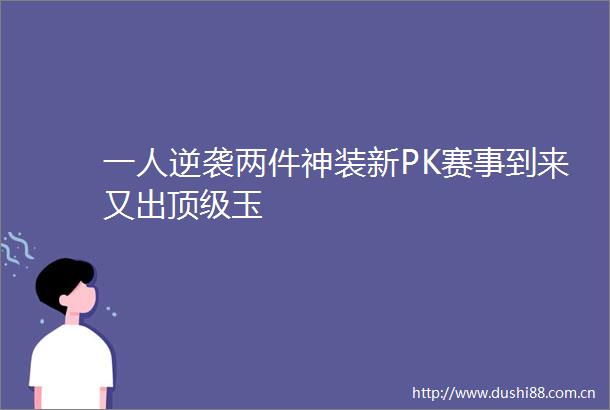 一人逆袭两件神装新PK赛事到来又出顶级玉