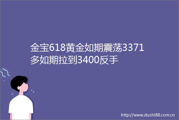 金宝618黄金如期震荡3371多如期拉到3400反手