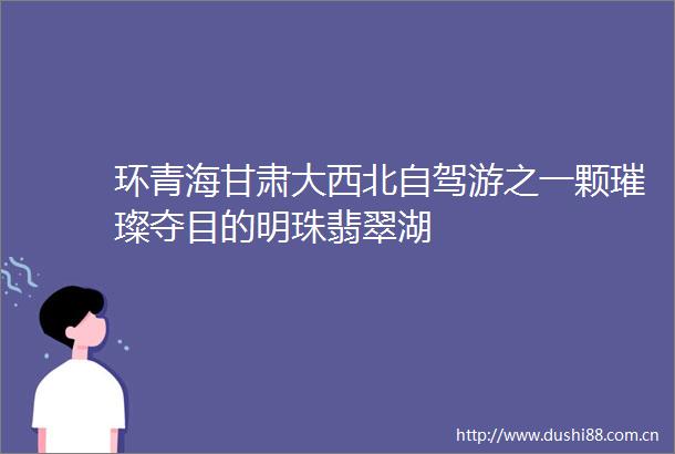 环青海甘肃大西北自驾游之一颗璀璨夺目的明珠翡翠湖