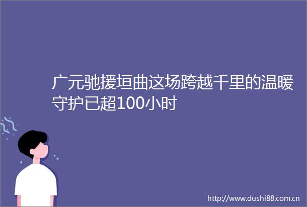 广元驰援垣曲这场跨越千里的温暖守护已超100小时