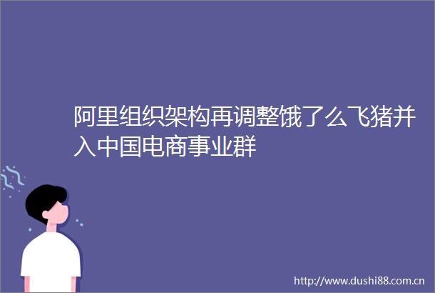 阿里组织架构再调整饿了么飞猪并入电商事业群