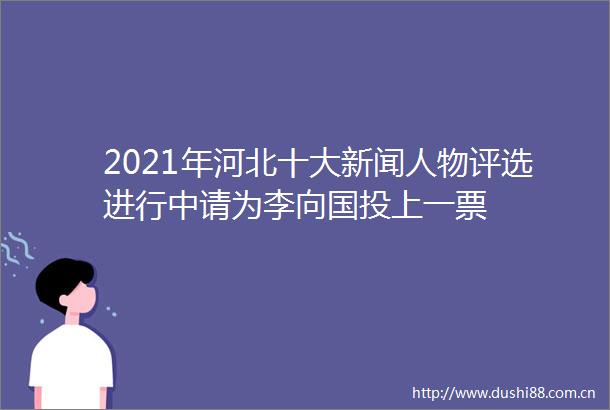 2021年河北十大新闻人物评选进行中请为李向国投上一票