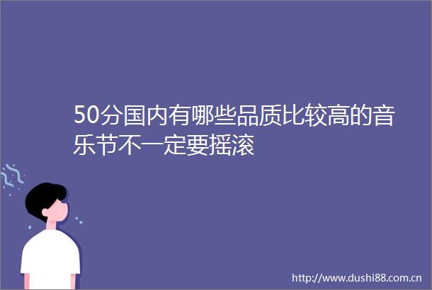50分国内有哪些品质比较高的音乐节不一定要摇滚
