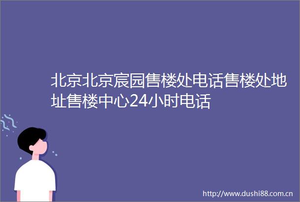 北京北京宸园售楼处电话售楼处地址售楼中心24小时电话