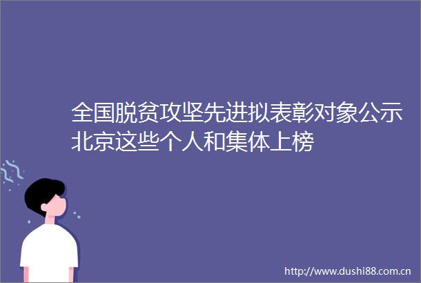 全国脱贫攻坚先进拟表彰对象公示北京这些个人和集体上榜