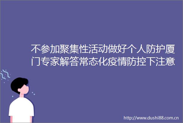 不参加聚集性活动做好个人防护厦门专家解答常态化疫情防控下注意事项