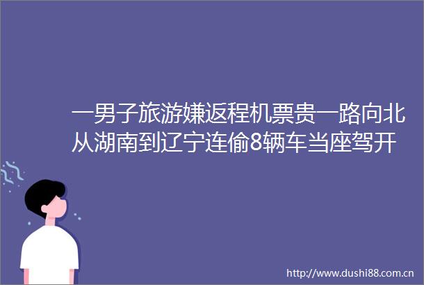 一男子旅游嫌返程机票贵一路向北从湖南到辽宁连偷8辆车当座驾开到没油就换车目前已被抓