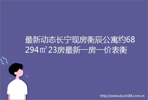 最新动态长宁现房衡辰公寓约68294㎡23房最新一房一价表衡辰公寓售楼部最新发布楼盘详情