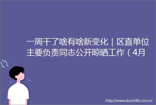 一周干了啥有啥新变化｜区直单位主要负责同志公开晾晒工作（4月19日4月25日）