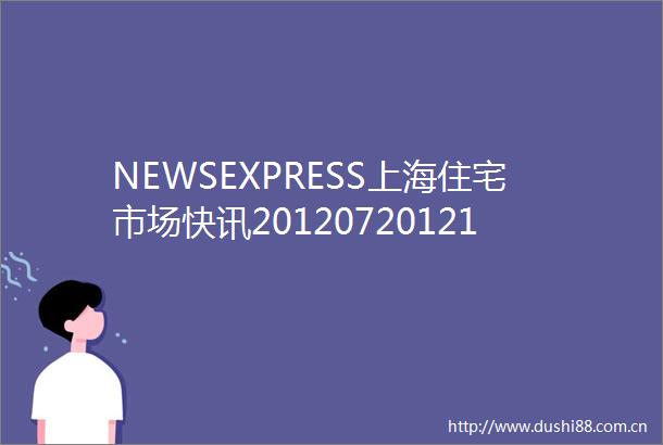 NEWSEXPRESS上海住宅市场快讯201207201213