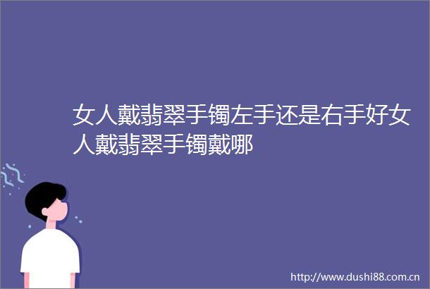 女人戴翡翠手镯左手还是右手好女人戴翡翠手镯戴哪