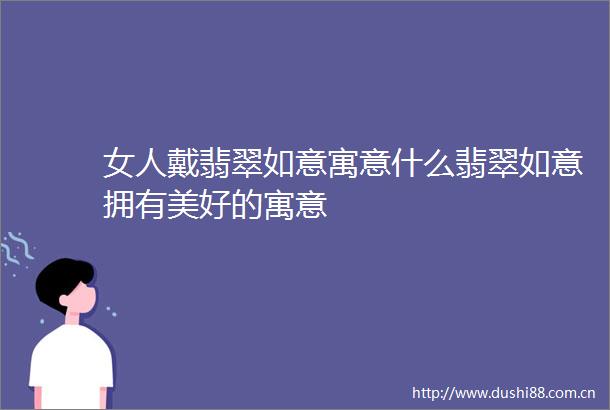 女人戴翡翠如意寓意什么翡翠如意拥有美好的寓意