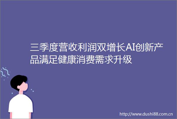 三季度营收利润双增长AI创新产品满足健康消费需求升级