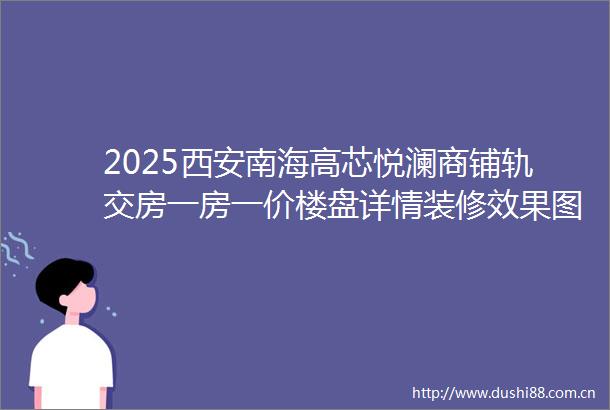 2025西安南海高芯悦澜商铺轨交房一房一价楼盘详情装修效果图