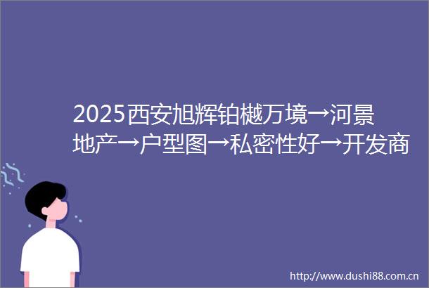 2025西安旭辉铂樾万境→河景地产→户型图→私密性好→开发商直销
