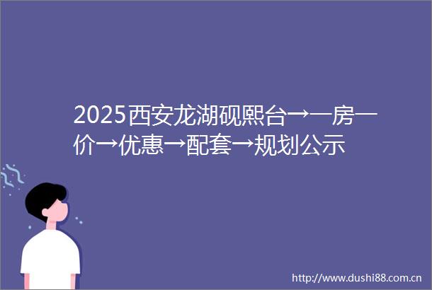 2025西安龙湖砚熙台→一房一价→优惠→配套→规划公示