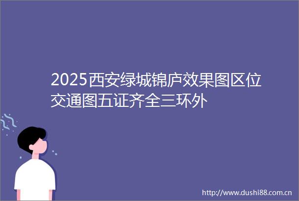 2025西安绿城锦庐效果图区位交通图五证齐全三环外