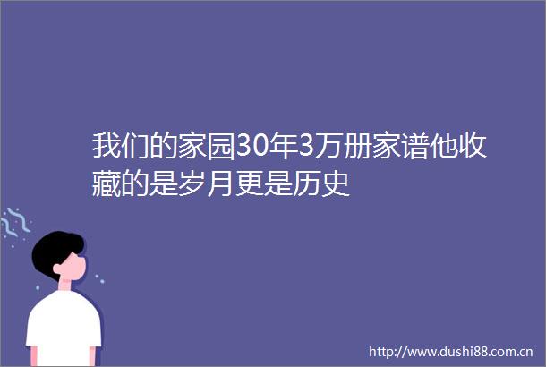 我们的家园30年3万册家谱他收藏的是岁月更是历史