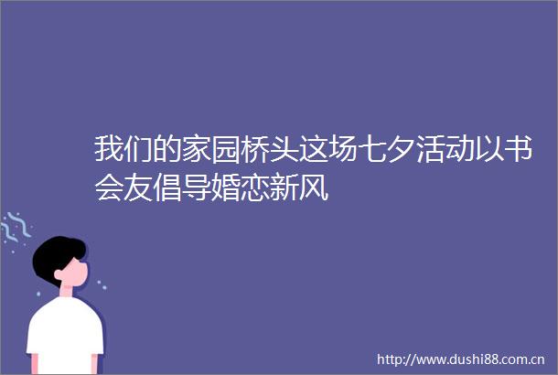 我们的家园桥头这场七夕活动以书会友倡导婚恋新风