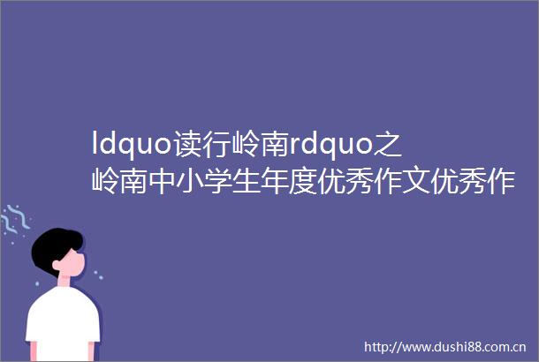 ldquo读行岭南rdquo之岭南中小学生年度优秀作文优秀作品③